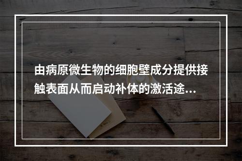 由病原微生物的细胞壁成分提供接触表面从而启动补体的激活途径是