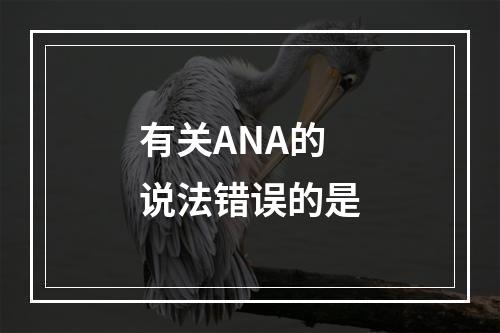 有关ANA的说法错误的是