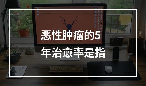 恶性肿瘤的5年治愈率是指