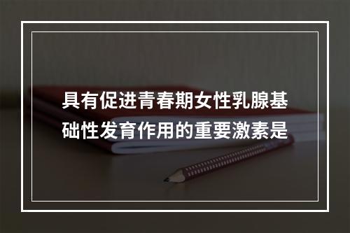 具有促进青春期女性乳腺基础性发育作用的重要激素是