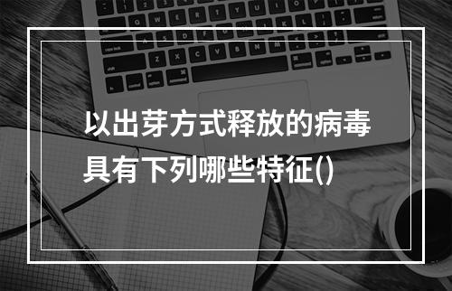 以出芽方式释放的病毒具有下列哪些特征()