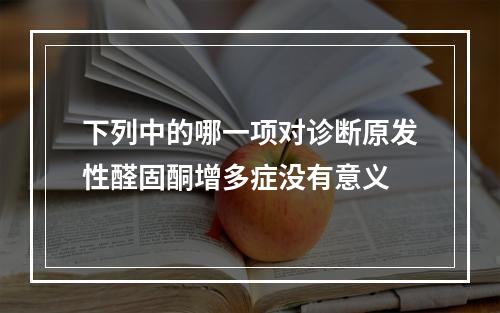 下列中的哪一项对诊断原发性醛固酮增多症没有意义