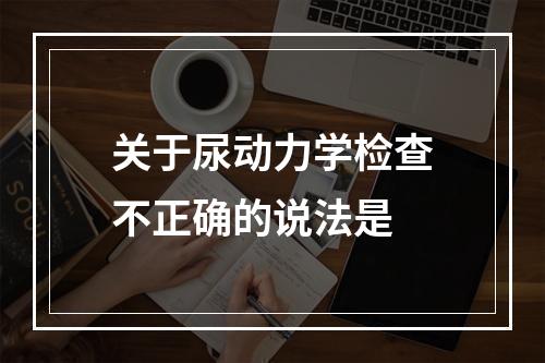 关于尿动力学检查不正确的说法是