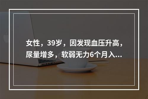 女性，39岁，因发现血压升高，尿量增多，软弱无力6个月入院。