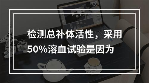 检测总补体活性，采用50%溶血试验是因为