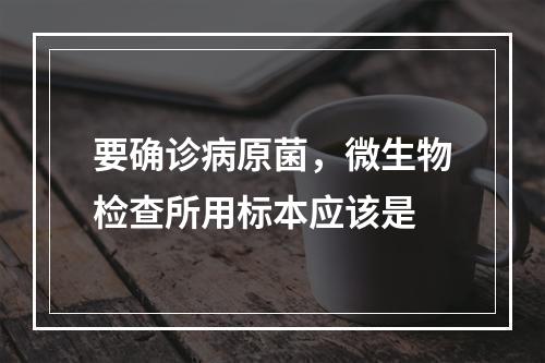 要确诊病原菌，微生物检查所用标本应该是