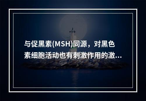 与促黑素(MSH)同源，对黑色素细胞活动也有刺激作用的激素是