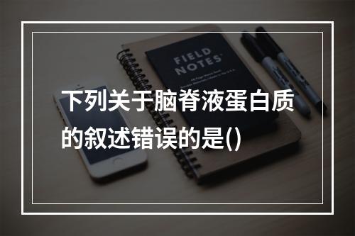 下列关于脑脊液蛋白质的叙述错误的是()