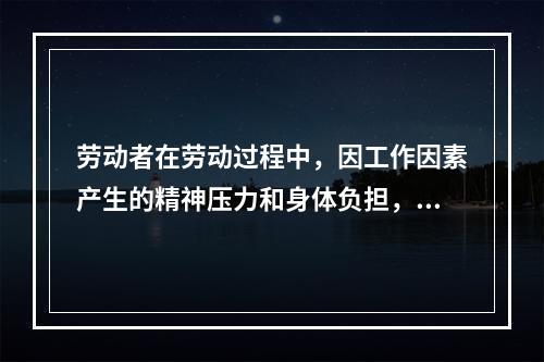 劳动者在劳动过程中，因工作因素产生的精神压力和身体负担，不断