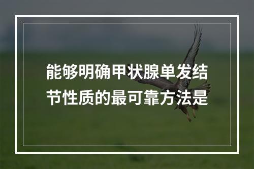 能够明确甲状腺单发结节性质的最可靠方法是