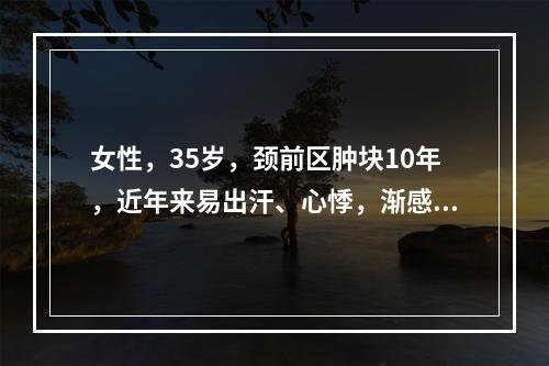 女性，35岁，颈前区肿块10年，近年来易出汗、心悸，渐感呼吸