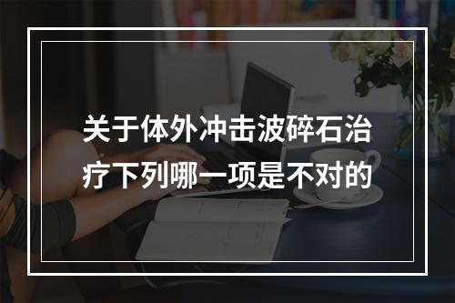 关于体外冲击波碎石治疗下列哪一项是不对的