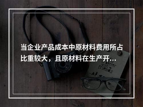 当企业产品成本中原材料费用所占比重较大，且原材料在生产开始时