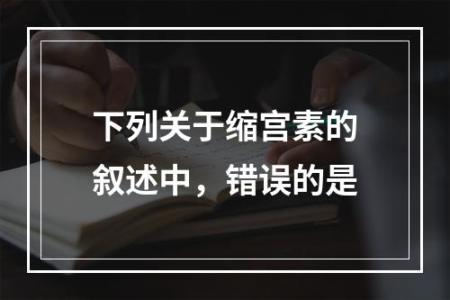 下列关于缩宫素的叙述中，错误的是