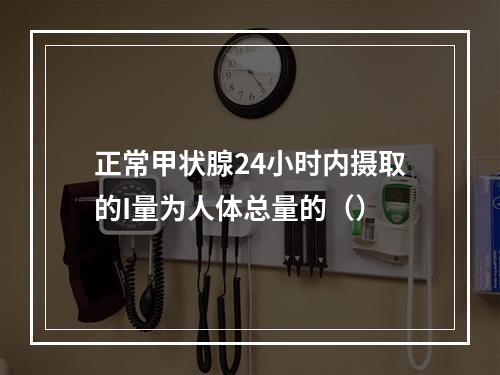 正常甲状腺24小时内摄取的I量为人体总量的（）