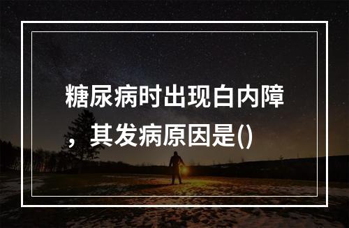 糖尿病时出现白内障，其发病原因是()