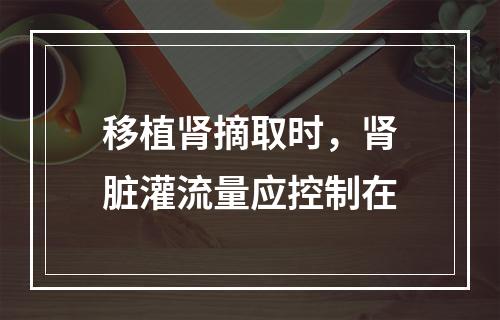 移植肾摘取时，肾脏灌流量应控制在