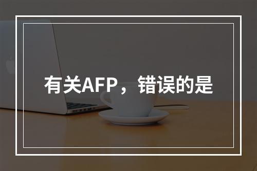 有关AFP，错误的是