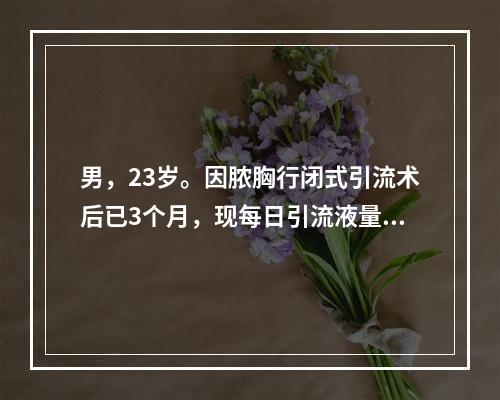 男，23岁。因脓胸行闭式引流术后已3个月，现每日引流液量约1