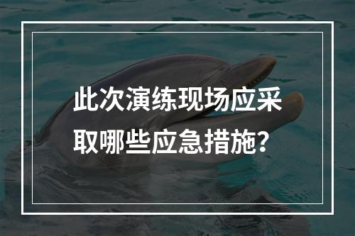 此次演练现场应采取哪些应急措施？