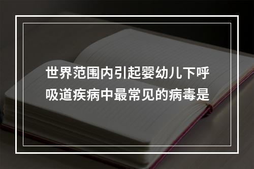 世界范围内引起婴幼儿下呼吸道疾病中最常见的病毒是