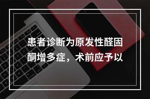 患者诊断为原发性醛固酮增多症，术前应予以