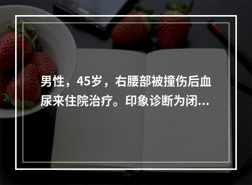 男性，45岁，右腰部被撞伤后血尿来住院治疗。印象诊断为闭合性