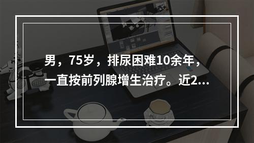 男，75岁，排尿困难10余年，一直按前列腺增生治疗。近2周来