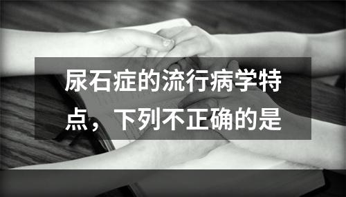 尿石症的流行病学特点，下列不正确的是