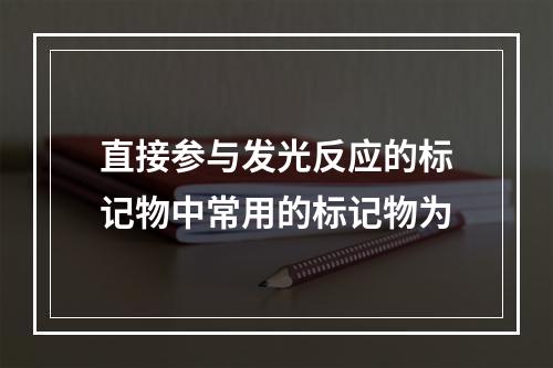 直接参与发光反应的标记物中常用的标记物为