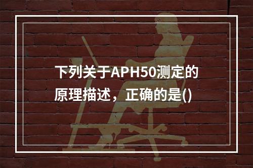 下列关于APH50测定的原理描述，正确的是()