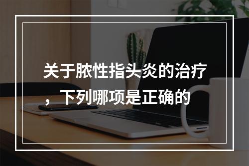 关于脓性指头炎的治疗，下列哪项是正确的