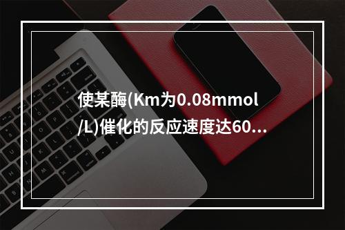 使某酶(Km为0.08mmol/L)催化的反应速度达60%V