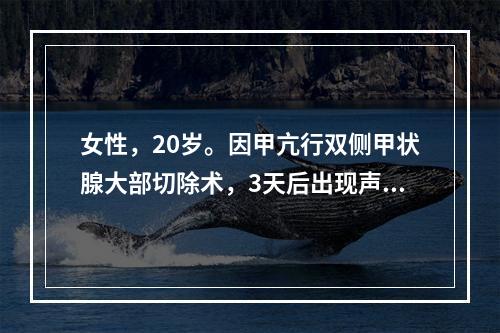 女性，20岁。因甲亢行双侧甲状腺大部切除术，3天后出现声音嘶