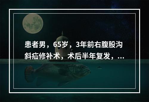 患者男，65岁，3年前右腹股沟斜疝修补术，术后半年复发，肿块