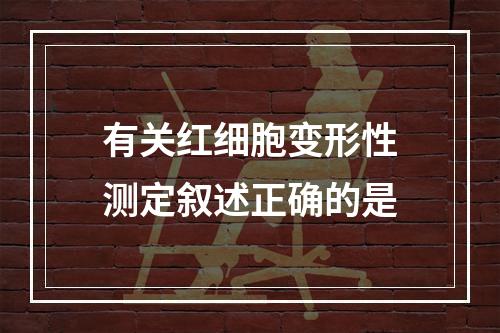 有关红细胞变形性测定叙述正确的是