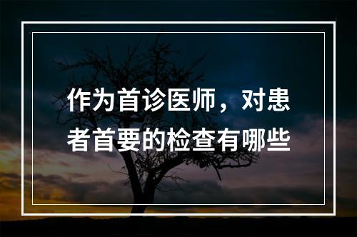 作为首诊医师，对患者首要的检查有哪些