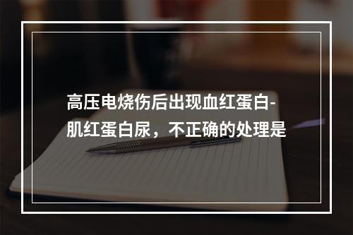 高压电烧伤后出现血红蛋白-肌红蛋白尿，不正确的处理是