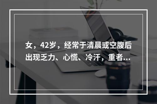 女，42岁，经常于清晨或空腹后出现乏力、心慌、冷汗，重者神志