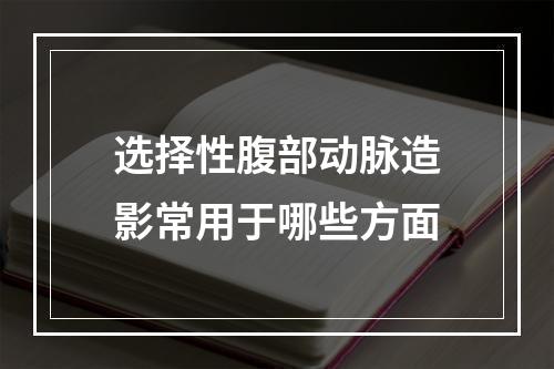 选择性腹部动脉造影常用于哪些方面