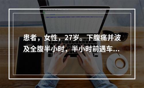 患者，女性，27岁。下腹痛并波及全腹半小时，半小时前遇车祸腰