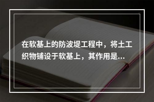 在软基上的防波堤工程中，将土工织物铺设于软基上，其作用是()