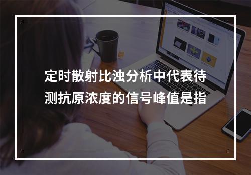 定时散射比浊分析中代表待测抗原浓度的信号峰值是指