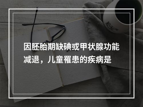 因胚胎期缺碘或甲状腺功能减退，儿童罹患的疾病是