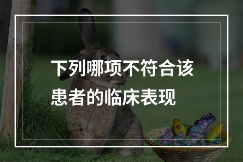 下列哪项不符合该患者的临床表现