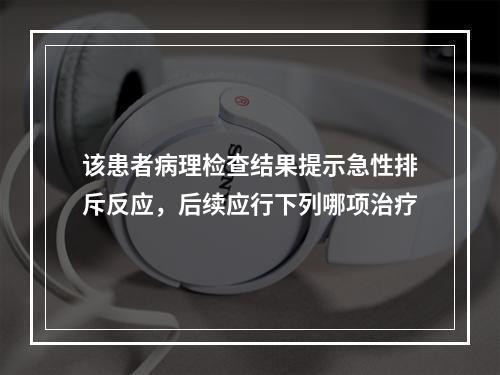 该患者病理检查结果提示急性排斥反应，后续应行下列哪项治疗