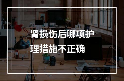 肾损伤后哪项护理措施不正确