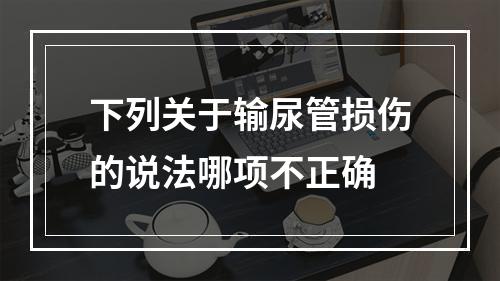 下列关于输尿管损伤的说法哪项不正确