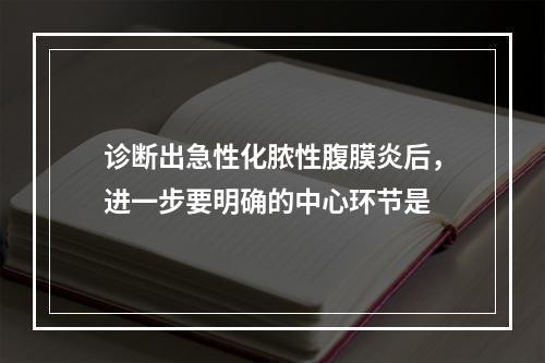 诊断出急性化脓性腹膜炎后，进一步要明确的中心环节是