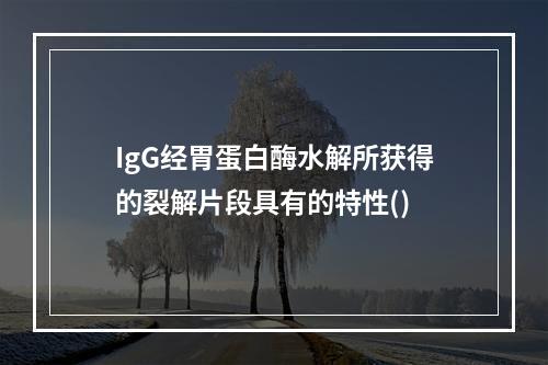 IgG经胃蛋白酶水解所获得的裂解片段具有的特性()